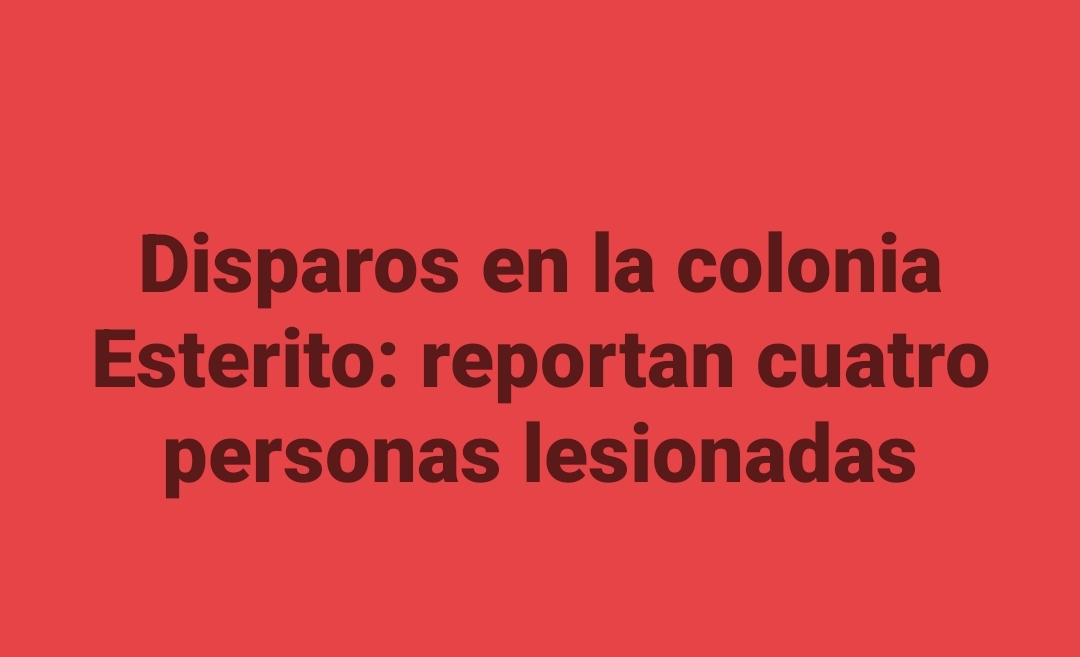 Disparos en la colonia Esterito: reportan cuatro personas lesionadas